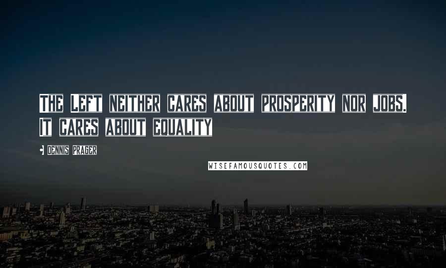 Dennis Prager Quotes: The Left neither cares about prosperity nor jobs. It cares about equality