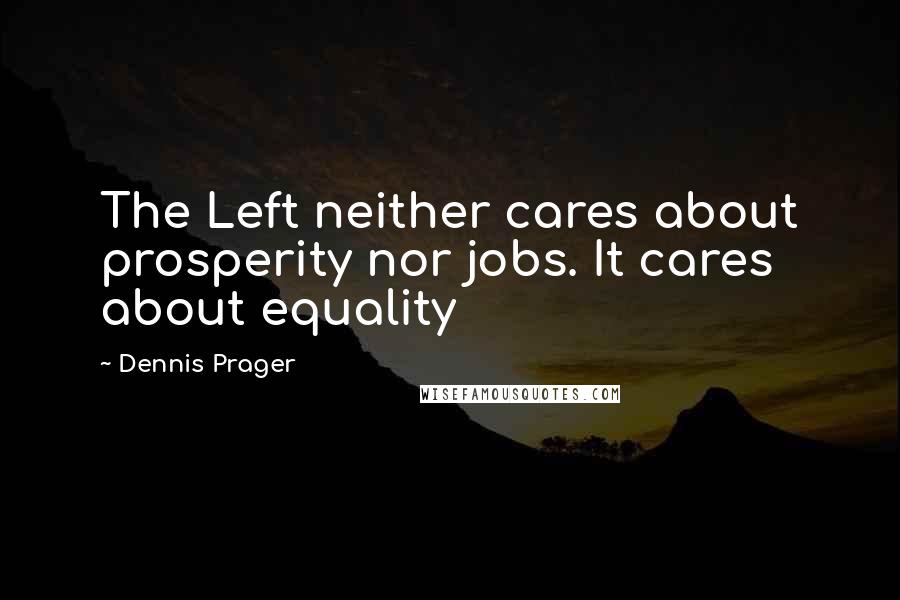 Dennis Prager Quotes: The Left neither cares about prosperity nor jobs. It cares about equality