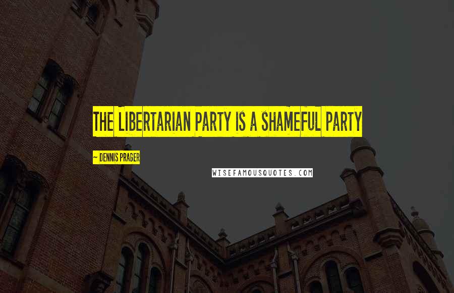 Dennis Prager Quotes: The Libertarian Party is a shameful party