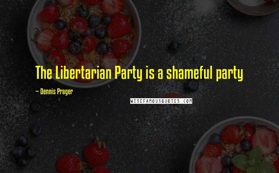 Dennis Prager Quotes: The Libertarian Party is a shameful party