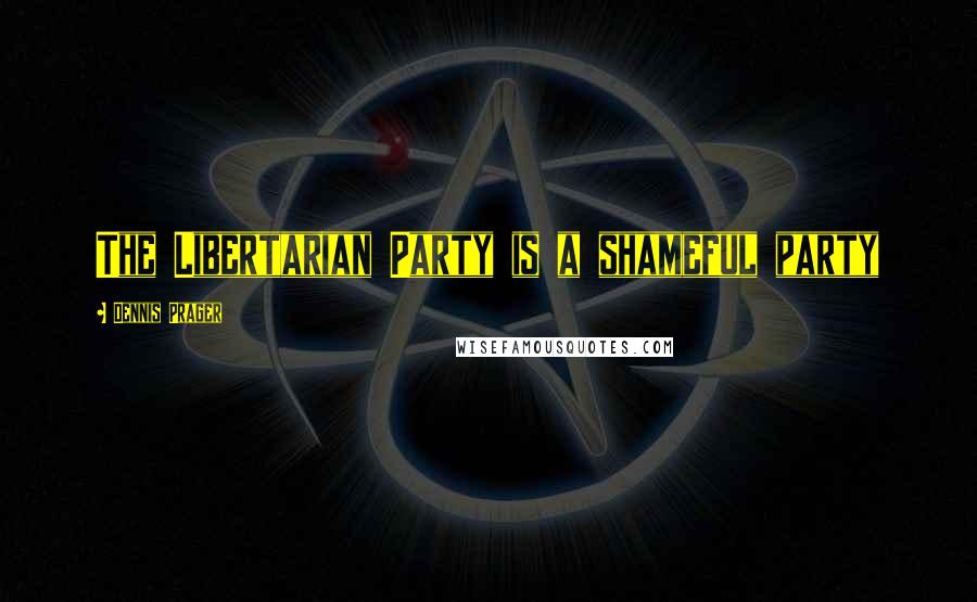 Dennis Prager Quotes: The Libertarian Party is a shameful party