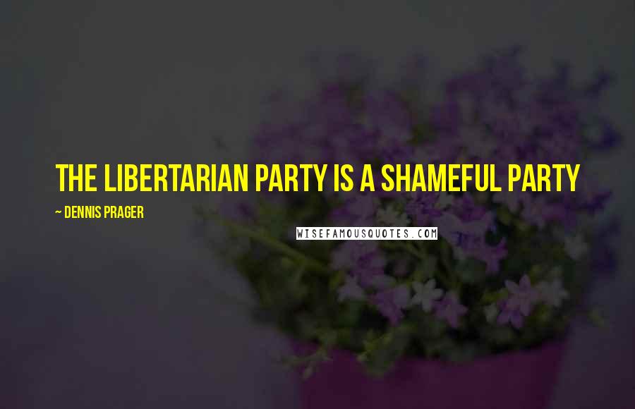 Dennis Prager Quotes: The Libertarian Party is a shameful party