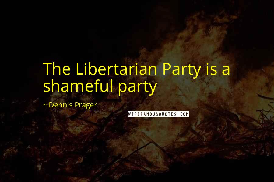 Dennis Prager Quotes: The Libertarian Party is a shameful party