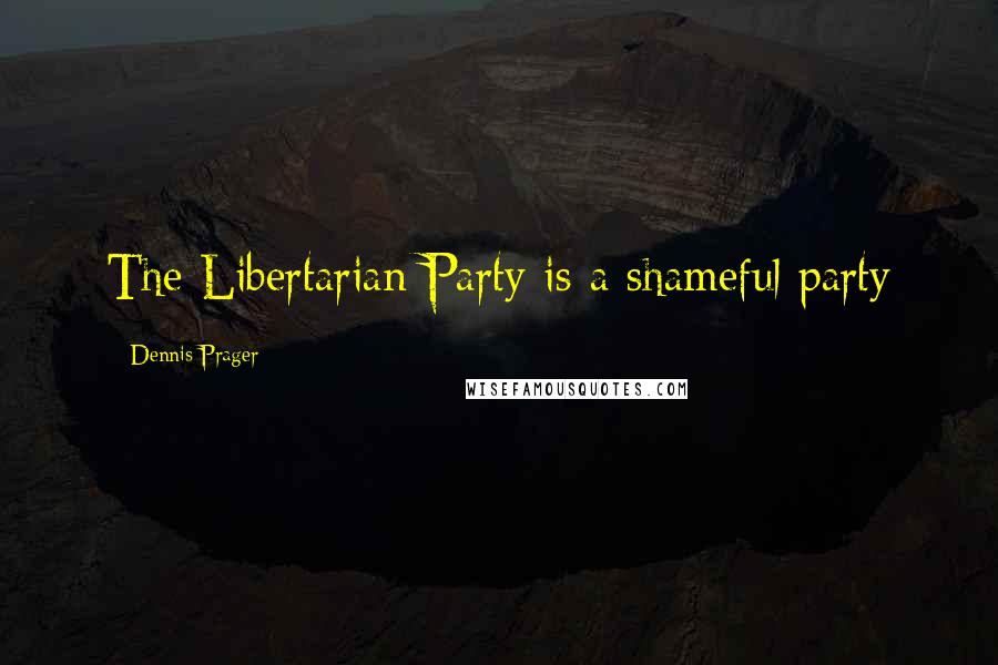 Dennis Prager Quotes: The Libertarian Party is a shameful party