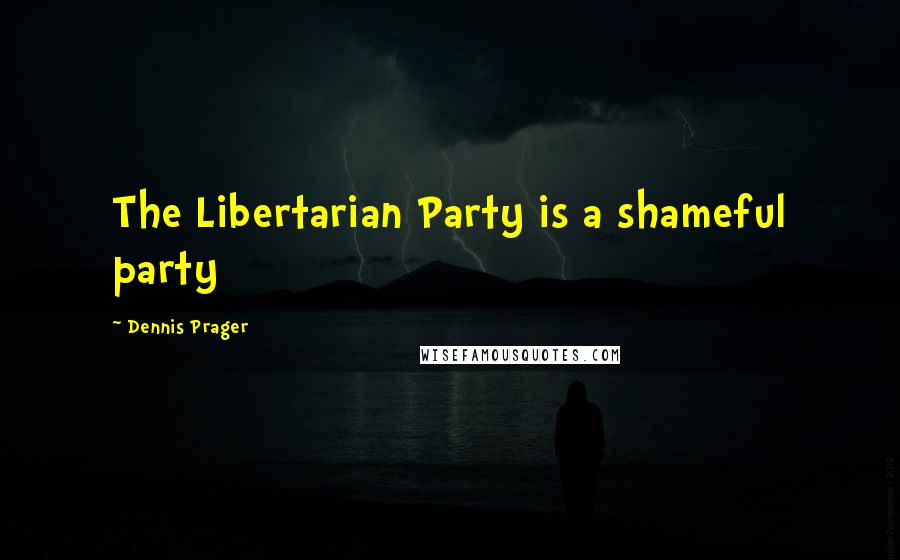 Dennis Prager Quotes: The Libertarian Party is a shameful party