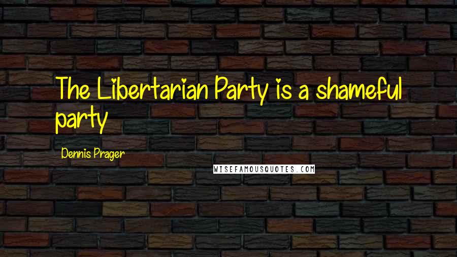 Dennis Prager Quotes: The Libertarian Party is a shameful party