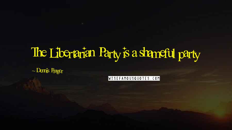 Dennis Prager Quotes: The Libertarian Party is a shameful party