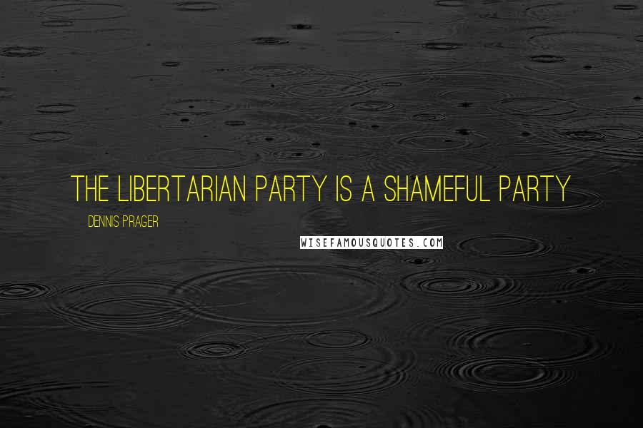 Dennis Prager Quotes: The Libertarian Party is a shameful party