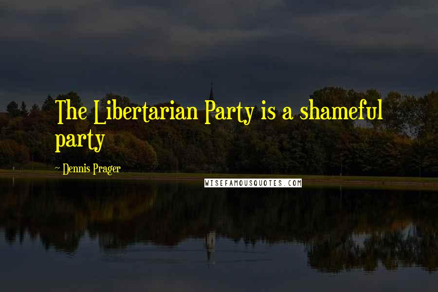 Dennis Prager Quotes: The Libertarian Party is a shameful party