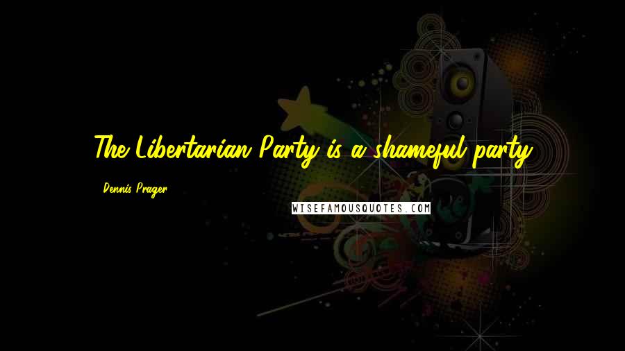 Dennis Prager Quotes: The Libertarian Party is a shameful party