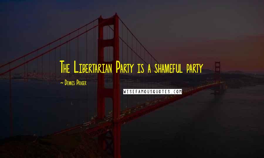 Dennis Prager Quotes: The Libertarian Party is a shameful party