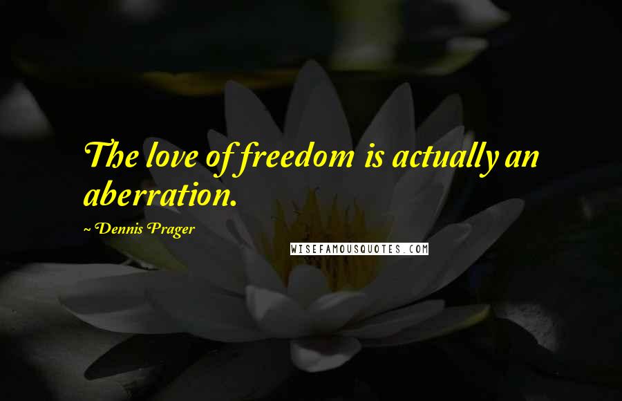 Dennis Prager Quotes: The love of freedom is actually an aberration.