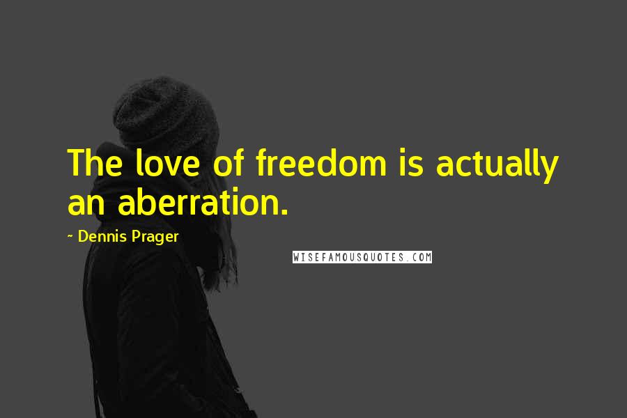 Dennis Prager Quotes: The love of freedom is actually an aberration.