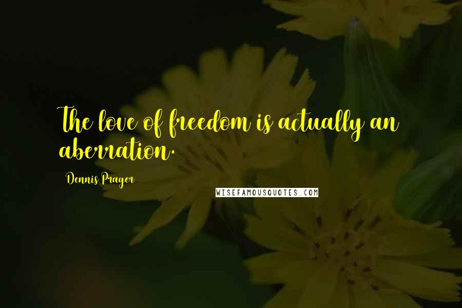 Dennis Prager Quotes: The love of freedom is actually an aberration.