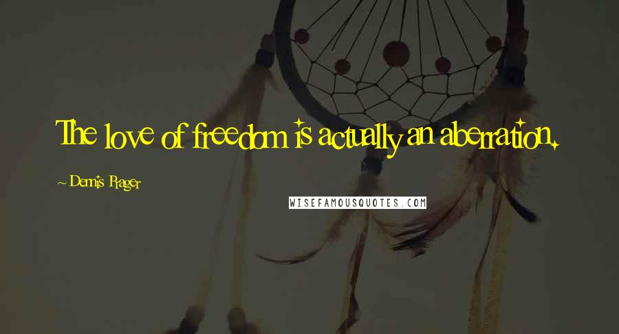 Dennis Prager Quotes: The love of freedom is actually an aberration.