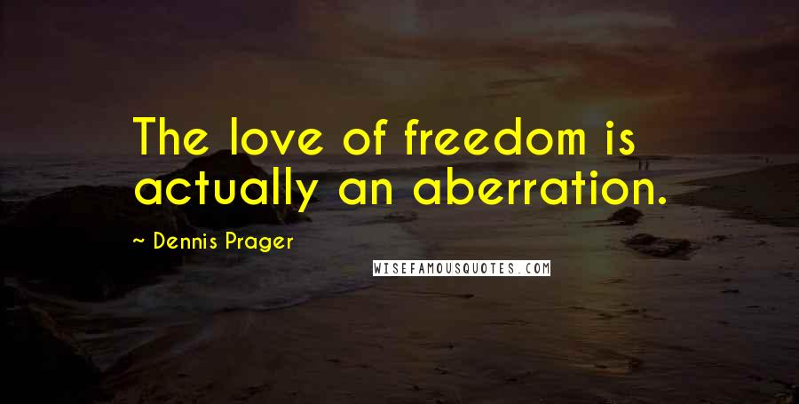Dennis Prager Quotes: The love of freedom is actually an aberration.