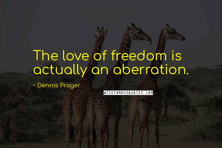 Dennis Prager Quotes: The love of freedom is actually an aberration.