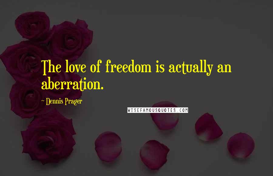 Dennis Prager Quotes: The love of freedom is actually an aberration.