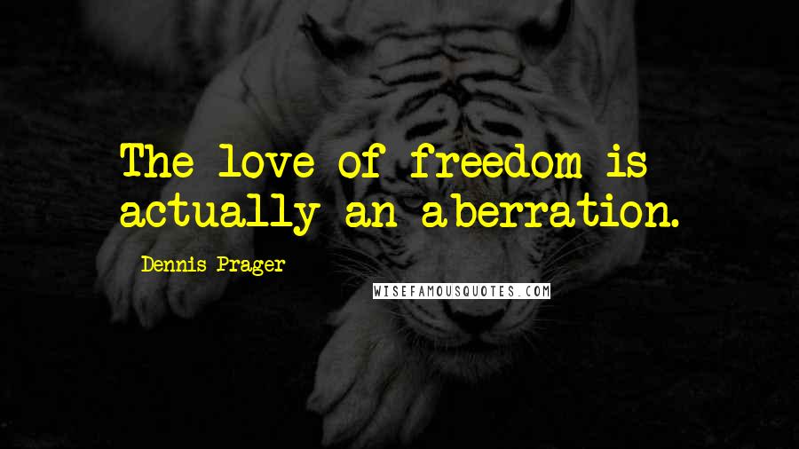 Dennis Prager Quotes: The love of freedom is actually an aberration.