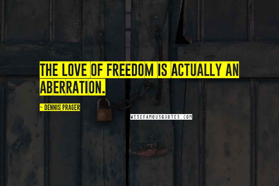Dennis Prager Quotes: The love of freedom is actually an aberration.