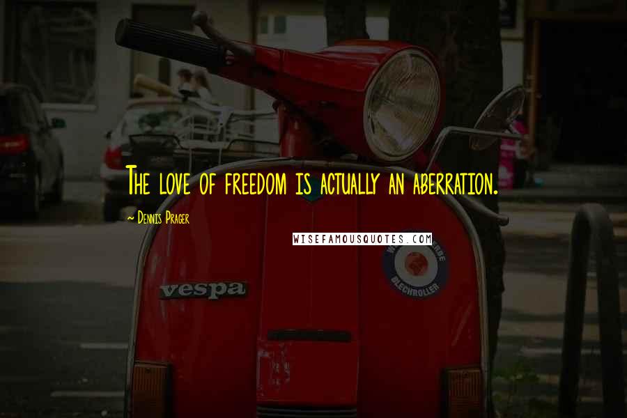 Dennis Prager Quotes: The love of freedom is actually an aberration.