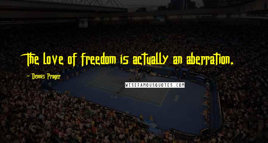 Dennis Prager Quotes: The love of freedom is actually an aberration.