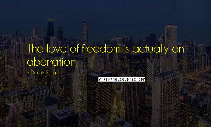 Dennis Prager Quotes: The love of freedom is actually an aberration.