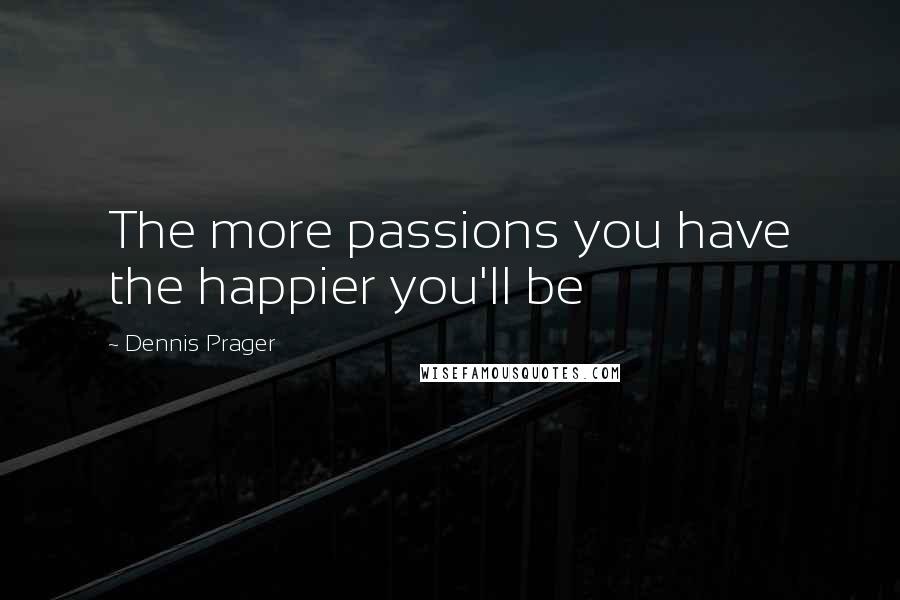 Dennis Prager Quotes: The more passions you have the happier you'll be