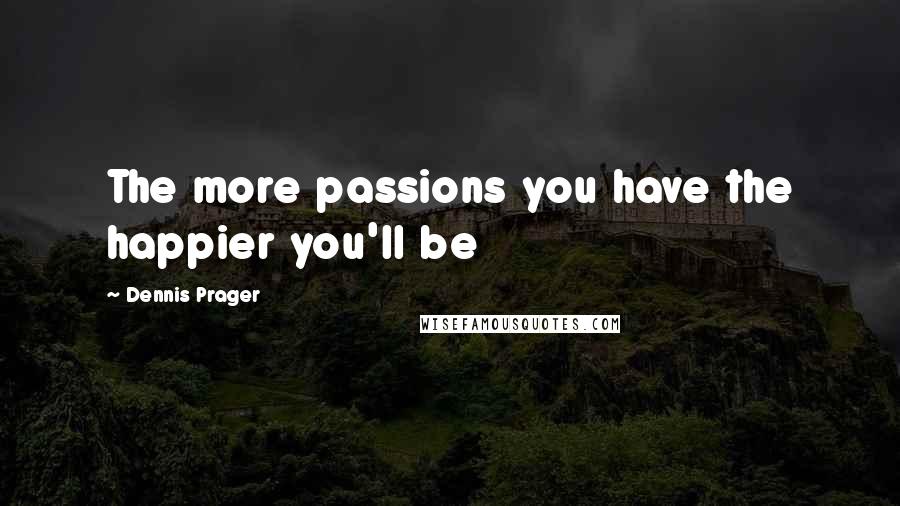 Dennis Prager Quotes: The more passions you have the happier you'll be