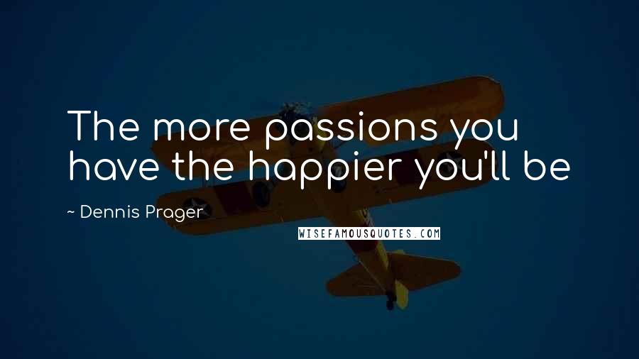 Dennis Prager Quotes: The more passions you have the happier you'll be