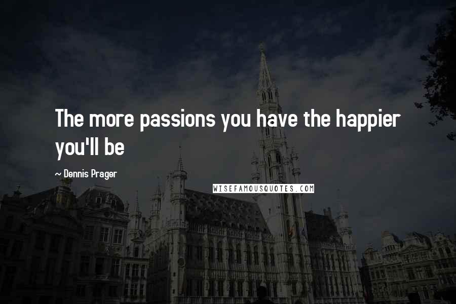 Dennis Prager Quotes: The more passions you have the happier you'll be