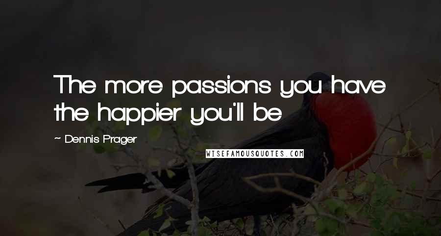 Dennis Prager Quotes: The more passions you have the happier you'll be