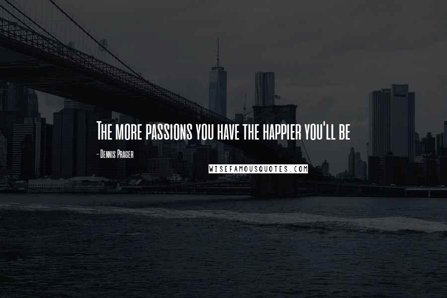 Dennis Prager Quotes: The more passions you have the happier you'll be