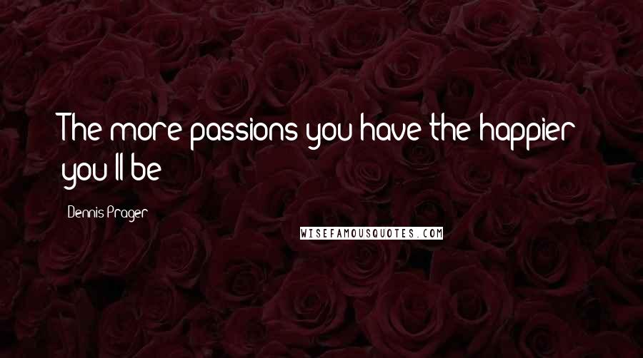 Dennis Prager Quotes: The more passions you have the happier you'll be