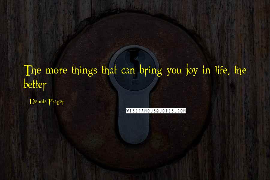 Dennis Prager Quotes: The more things that can bring you joy in life, the better