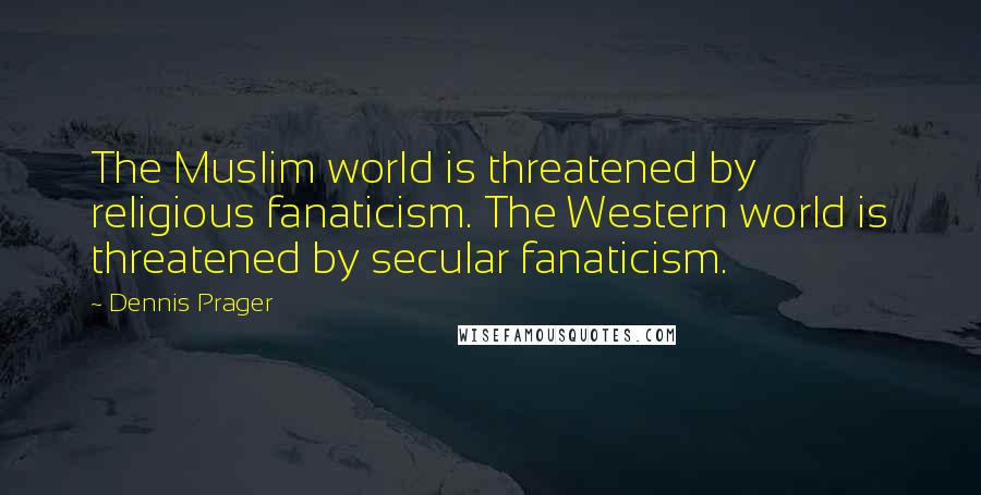 Dennis Prager Quotes: The Muslim world is threatened by religious fanaticism. The Western world is threatened by secular fanaticism.