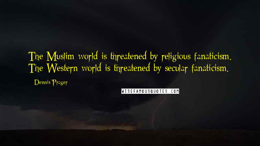 Dennis Prager Quotes: The Muslim world is threatened by religious fanaticism. The Western world is threatened by secular fanaticism.