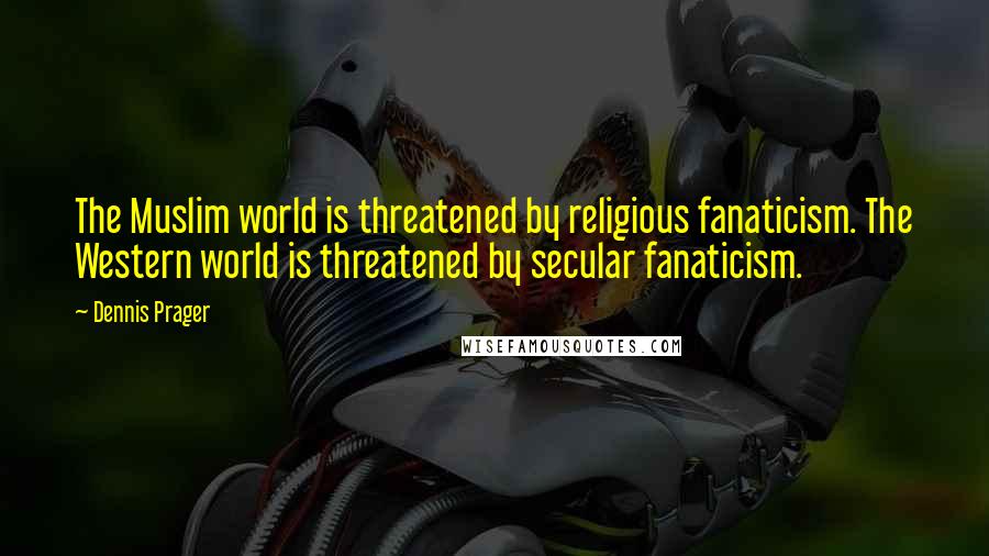 Dennis Prager Quotes: The Muslim world is threatened by religious fanaticism. The Western world is threatened by secular fanaticism.