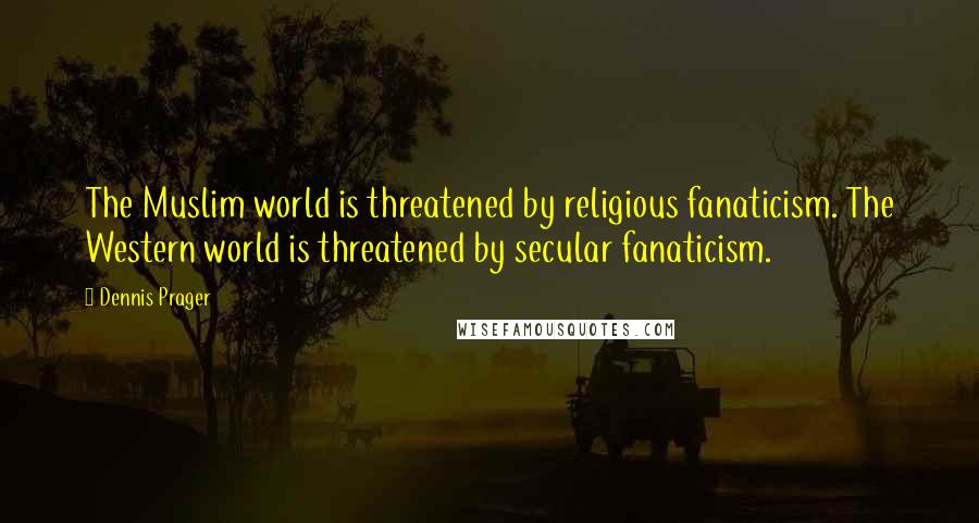 Dennis Prager Quotes: The Muslim world is threatened by religious fanaticism. The Western world is threatened by secular fanaticism.