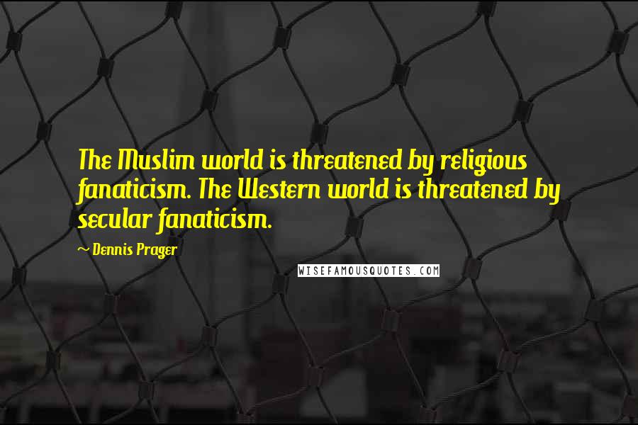 Dennis Prager Quotes: The Muslim world is threatened by religious fanaticism. The Western world is threatened by secular fanaticism.