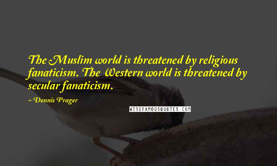 Dennis Prager Quotes: The Muslim world is threatened by religious fanaticism. The Western world is threatened by secular fanaticism.