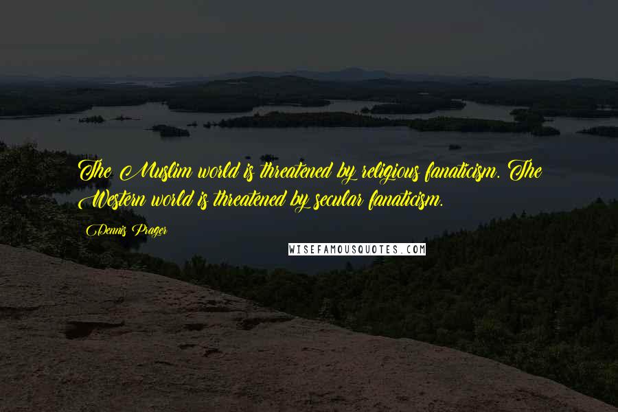 Dennis Prager Quotes: The Muslim world is threatened by religious fanaticism. The Western world is threatened by secular fanaticism.