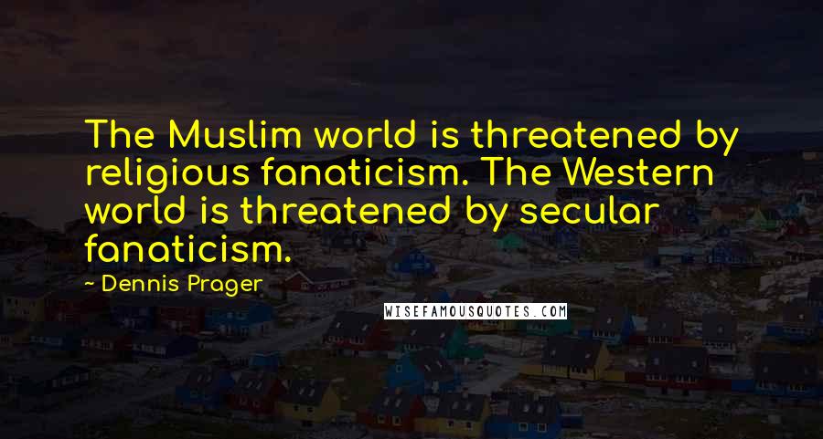 Dennis Prager Quotes: The Muslim world is threatened by religious fanaticism. The Western world is threatened by secular fanaticism.