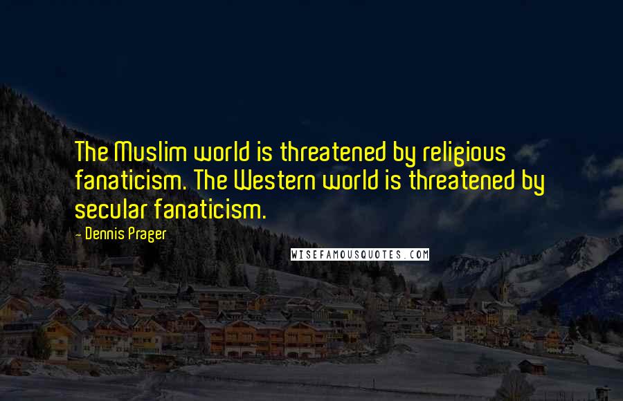 Dennis Prager Quotes: The Muslim world is threatened by religious fanaticism. The Western world is threatened by secular fanaticism.