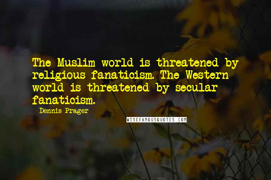 Dennis Prager Quotes: The Muslim world is threatened by religious fanaticism. The Western world is threatened by secular fanaticism.