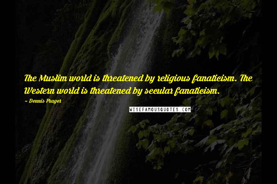 Dennis Prager Quotes: The Muslim world is threatened by religious fanaticism. The Western world is threatened by secular fanaticism.