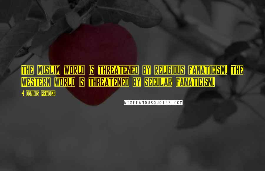 Dennis Prager Quotes: The Muslim world is threatened by religious fanaticism. The Western world is threatened by secular fanaticism.