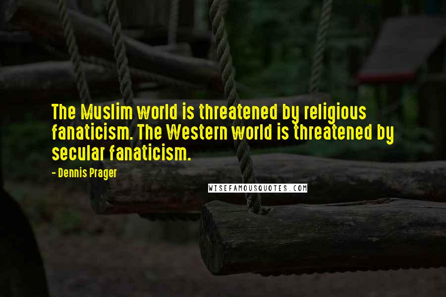 Dennis Prager Quotes: The Muslim world is threatened by religious fanaticism. The Western world is threatened by secular fanaticism.