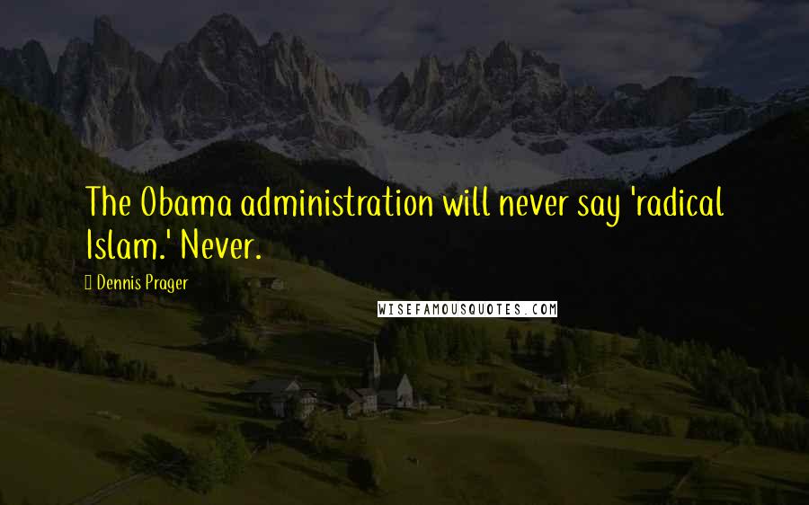 Dennis Prager Quotes: The Obama administration will never say 'radical Islam.' Never.