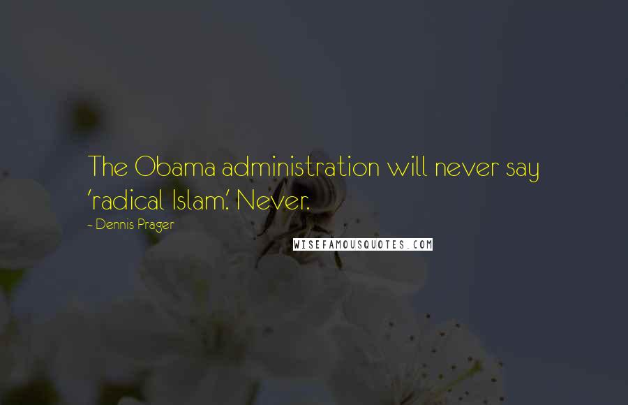 Dennis Prager Quotes: The Obama administration will never say 'radical Islam.' Never.